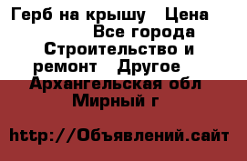 Герб на крышу › Цена ­ 30 000 - Все города Строительство и ремонт » Другое   . Архангельская обл.,Мирный г.